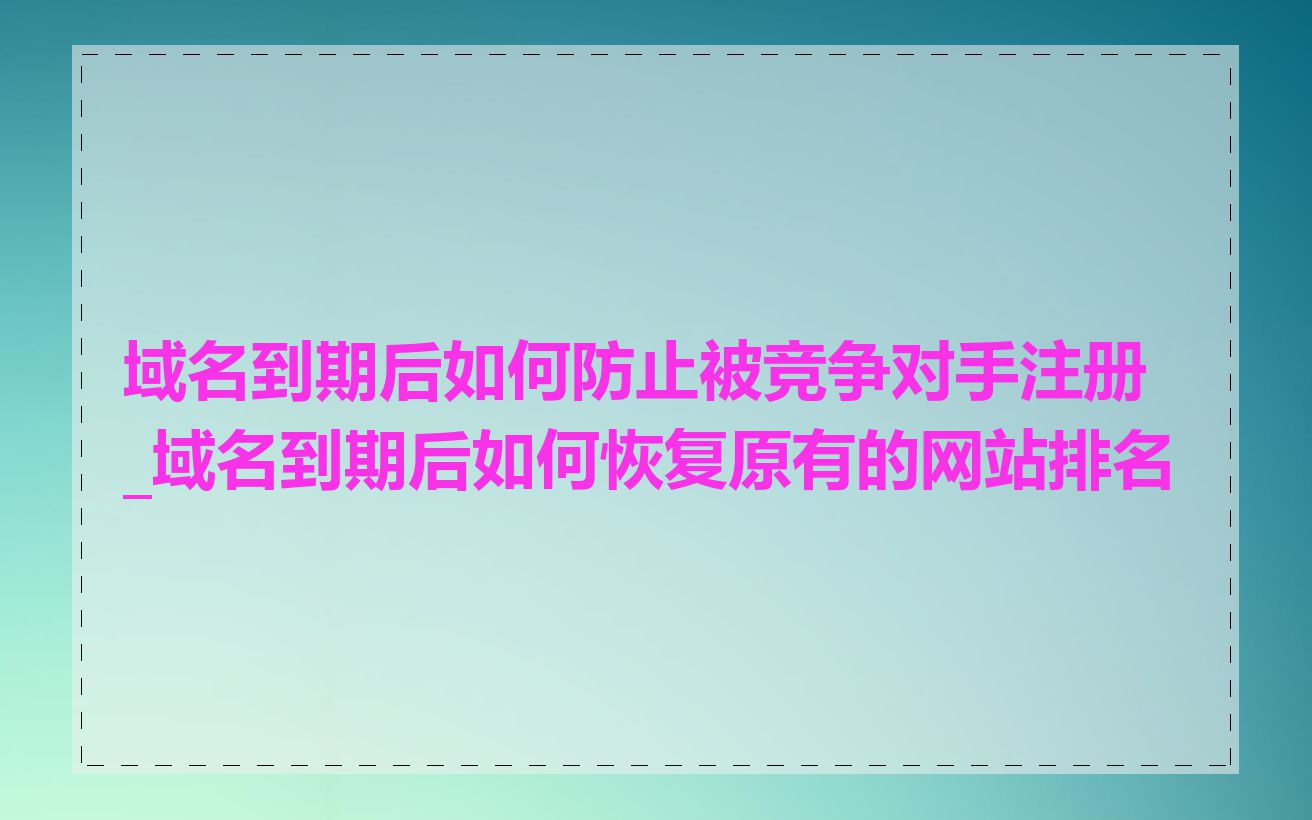 域名到期后如何防止被竞争对手注册_域名到期后如何恢复原有的网站排名