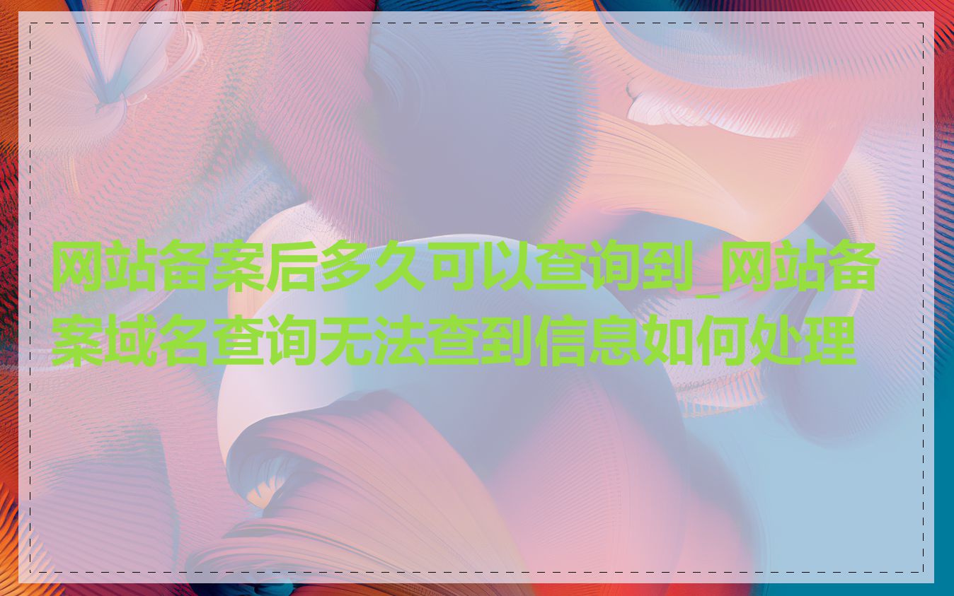 网站备案后多久可以查询到_网站备案域名查询无法查到信息如何处理