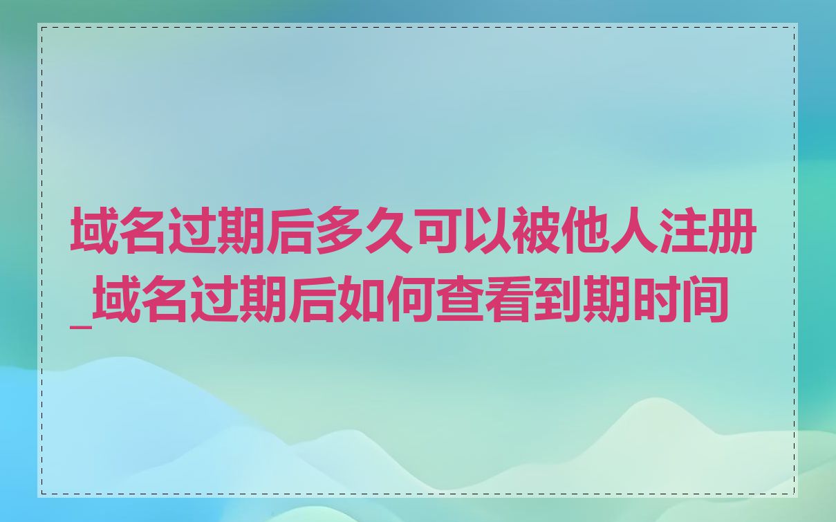 域名过期后多久可以被他人注册_域名过期后如何查看到期时间