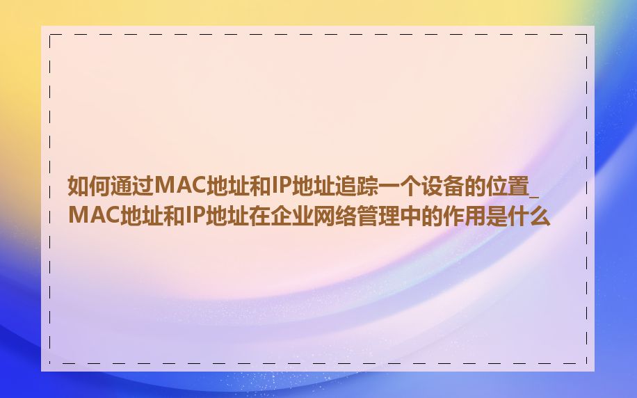 如何通过MAC地址和IP地址追踪一个设备的位置_MAC地址和IP地址在企业网络管理中的作用是什么