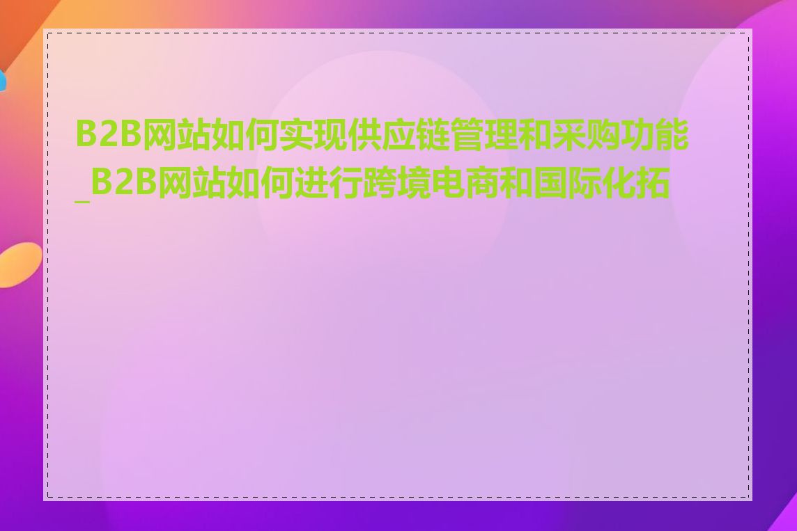 B2B网站如何实现供应链管理和采购功能_B2B网站如何进行跨境电商和国际化拓展