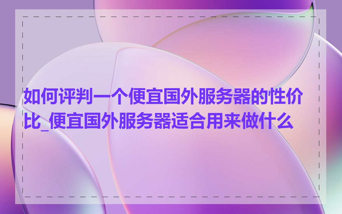 如何评判一个便宜国外服务器的性价比_便宜国外服务器适合用来做什么
