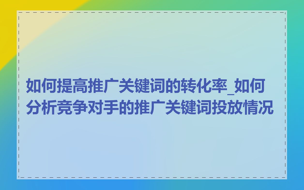 如何提高推广关键词的转化率_如何分析竞争对手的推广关键词投放情况