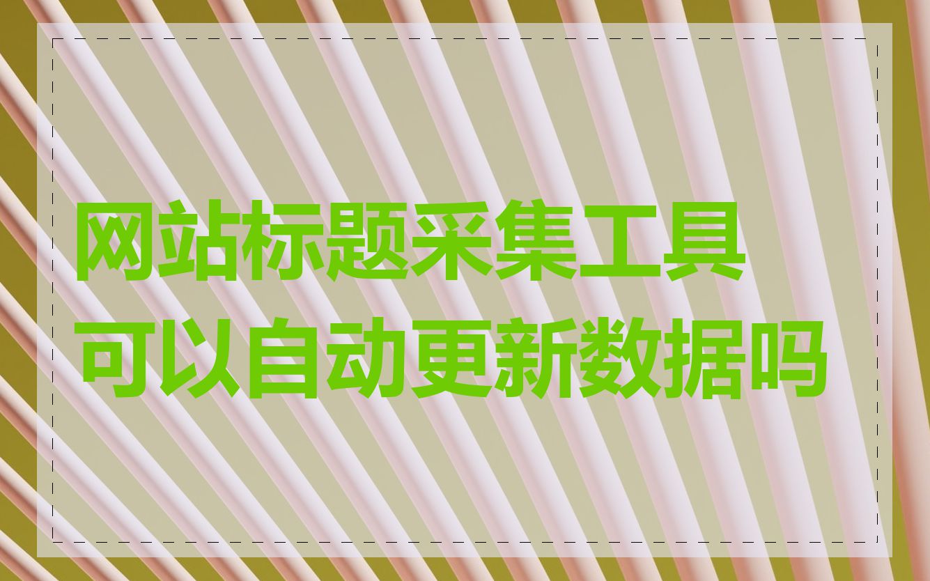 网站标题采集工具可以自动更新数据吗