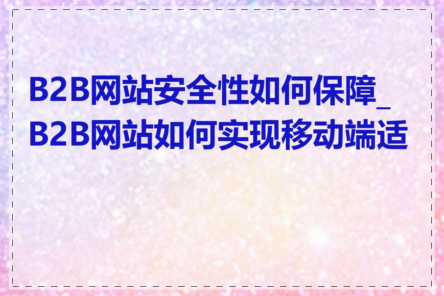 B2B网站安全性如何保障_B2B网站如何实现移动端适配