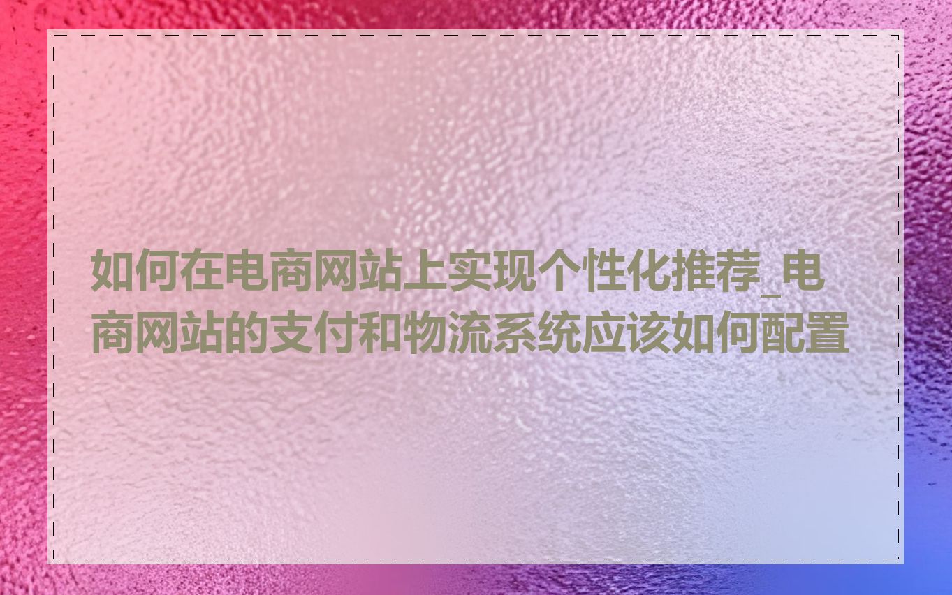 如何在电商网站上实现个性化推荐_电商网站的支付和物流系统应该如何配置