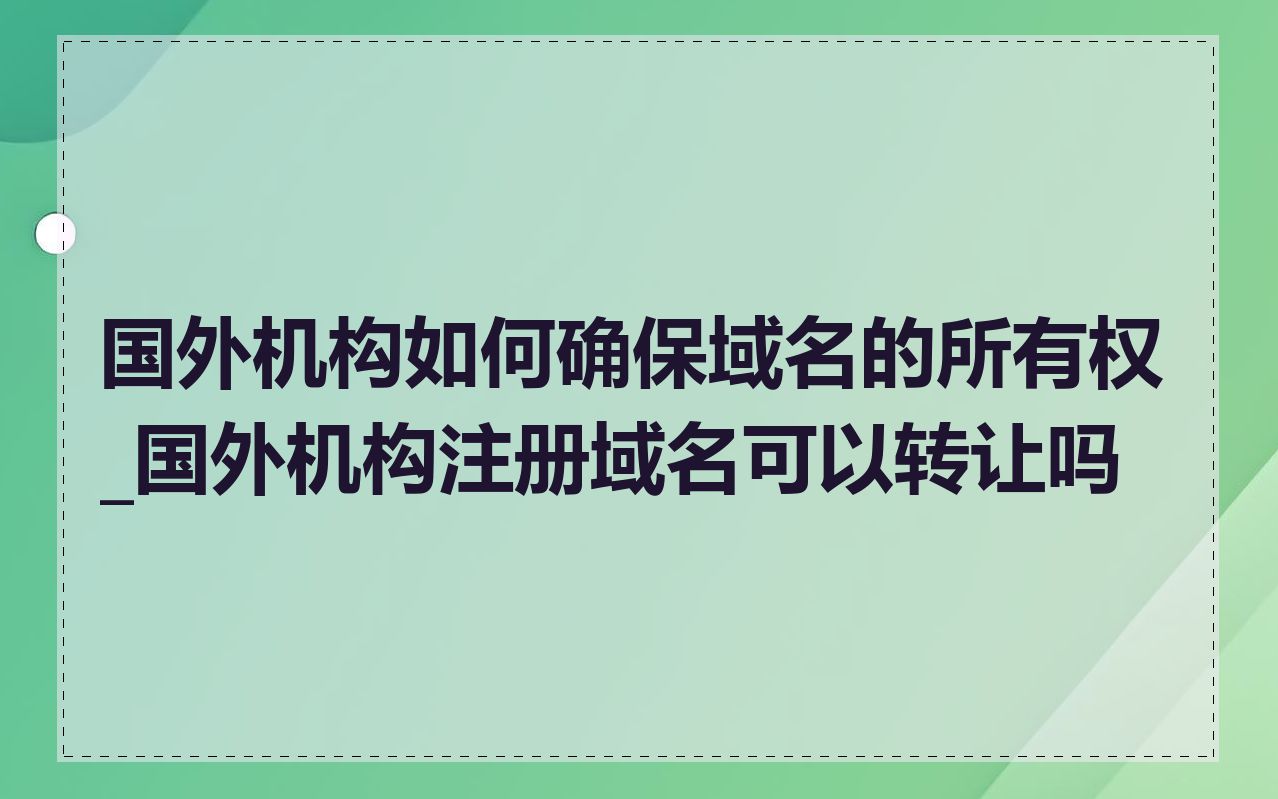 国外机构如何确保域名的所有权_国外机构注册域名可以转让吗