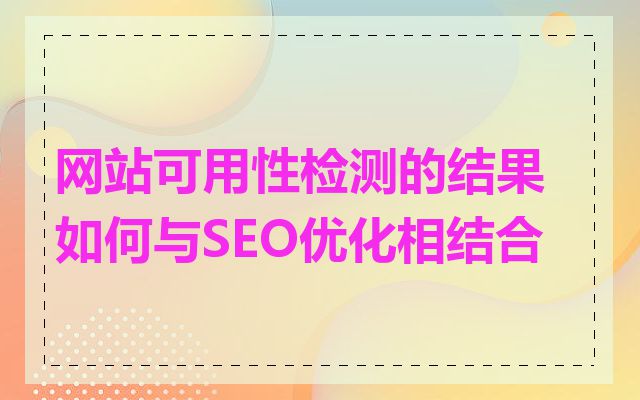 网站可用性检测的结果如何与SEO优化相结合