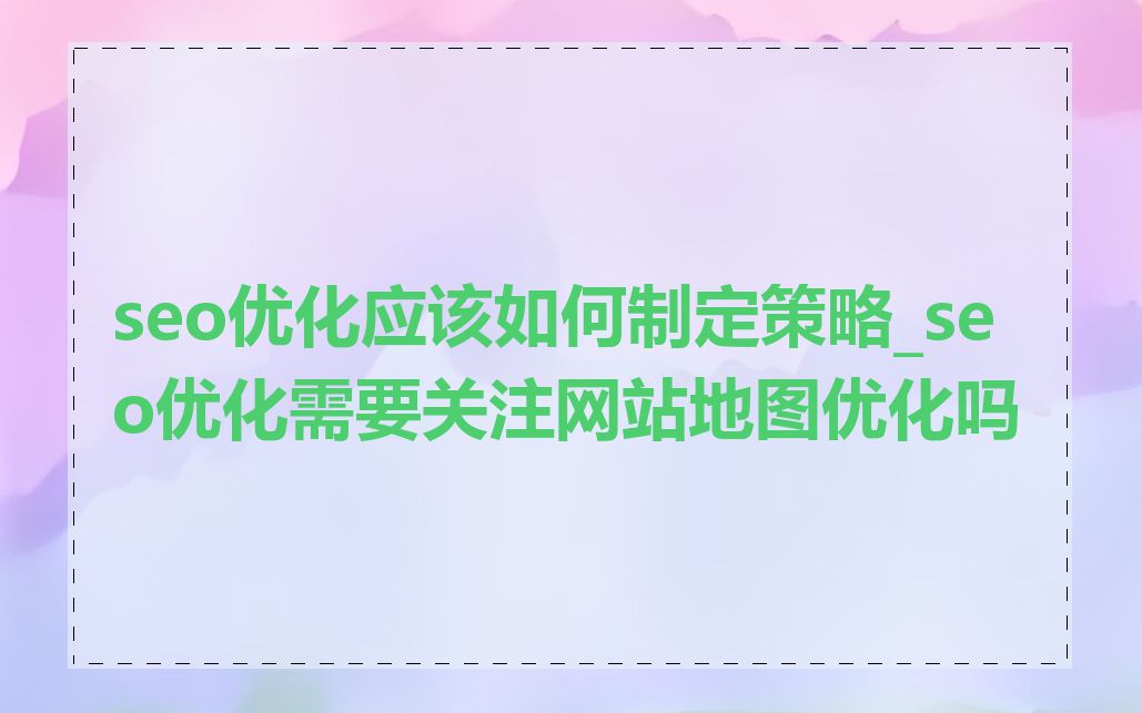 seo优化应该如何制定策略_seo优化需要关注网站地图优化吗