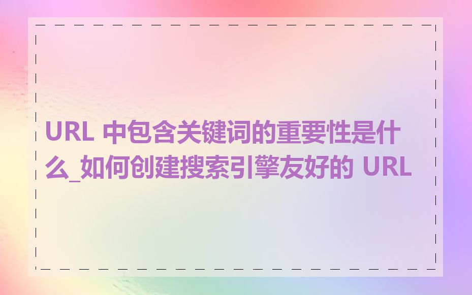 URL 中包含关键词的重要性是什么_如何创建搜索引擎友好的 URL
