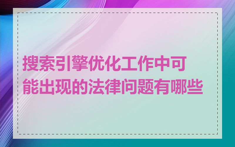 搜索引擎优化工作中可能出现的法律问题有哪些