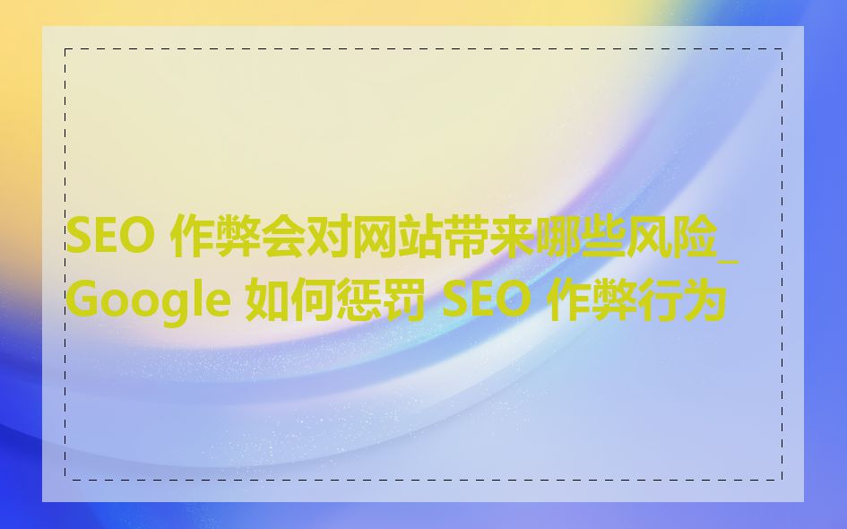 SEO 作弊会对网站带来哪些风险_Google 如何惩罚 SEO 作弊行为