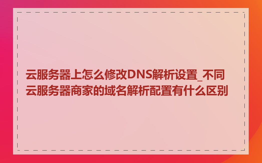 云服务器上怎么修改DNS解析设置_不同云服务器商家的域名解析配置有什么区别