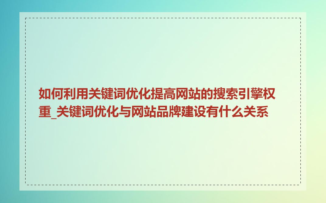 如何利用关键词优化提高网站的搜索引擎权重_关键词优化与网站品牌建设有什么关系