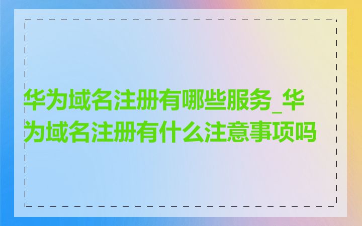 华为域名注册有哪些服务_华为域名注册有什么注意事项吗
