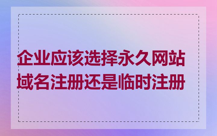企业应该选择永久网站域名注册还是临时注册