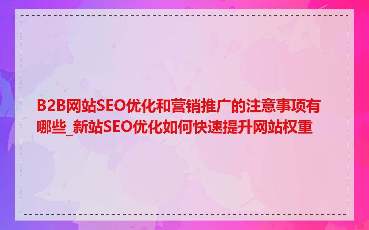 B2B网站SEO优化和营销推广的注意事项有哪些_新站SEO优化如何快速提升网站权重