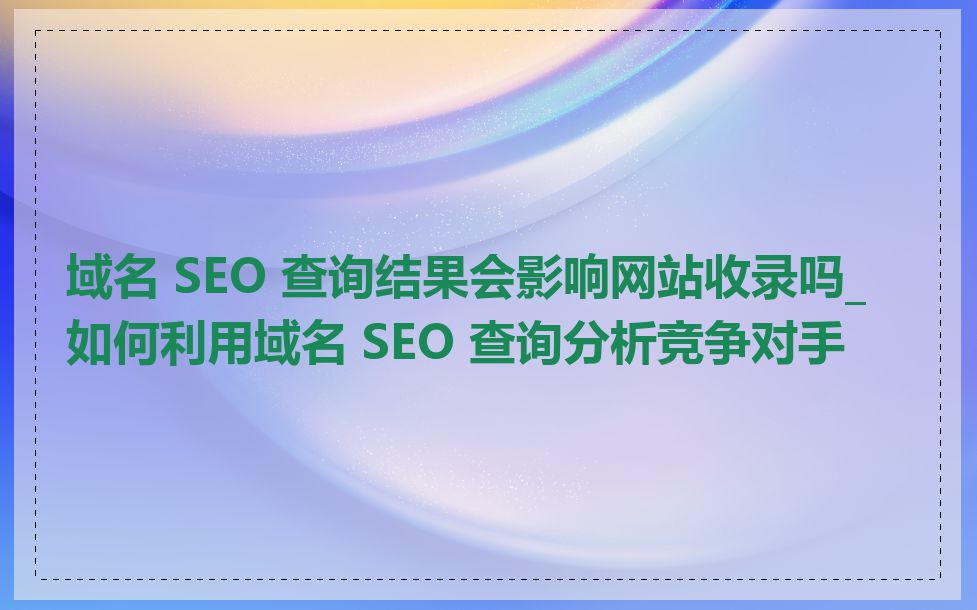 域名 SEO 查询结果会影响网站收录吗_如何利用域名 SEO 查询分析竞争对手