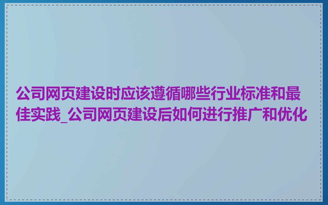 公司网页建设时应该遵循哪些行业标准和最佳实践_公司网页建设后如何进行推广和优化