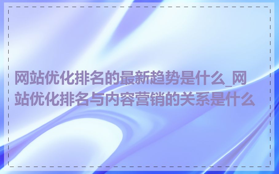 网站优化排名的最新趋势是什么_网站优化排名与内容营销的关系是什么