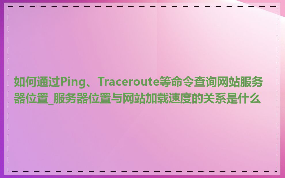 如何通过Ping、Traceroute等命令查询网站服务器位置_服务器位置与网站加载速度的关系是什么