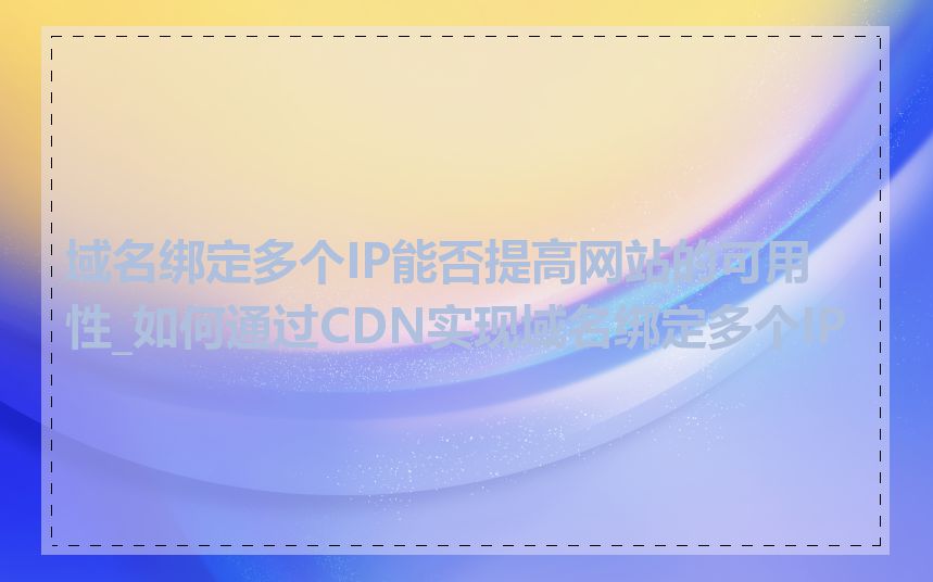 域名绑定多个IP能否提高网站的可用性_如何通过CDN实现域名绑定多个IP