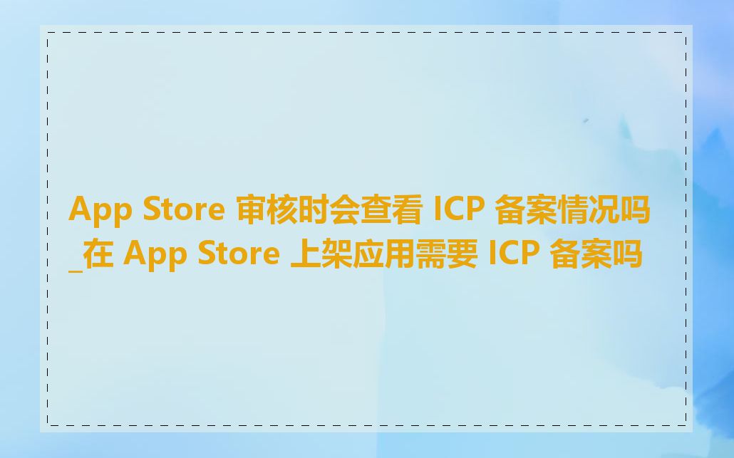 App Store 审核时会查看 ICP 备案情况吗_在 App Store 上架应用需要 ICP 备案吗