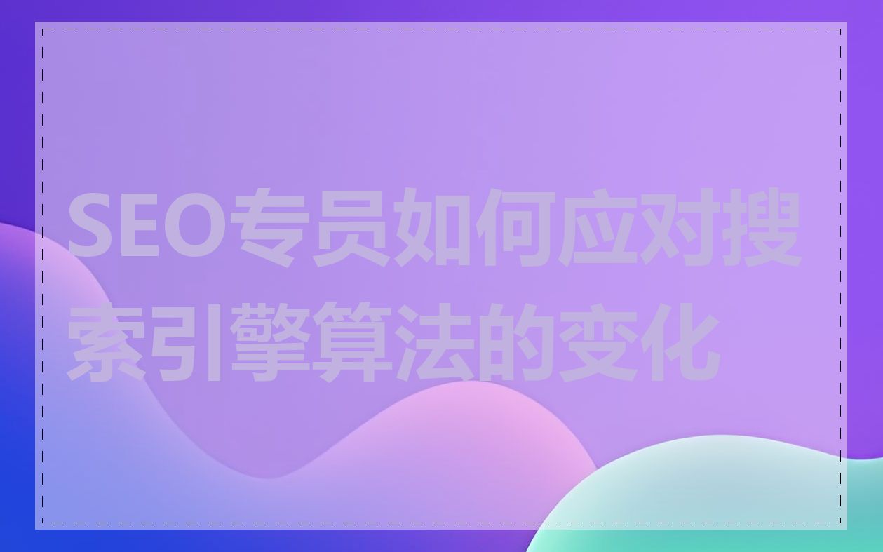 SEO专员如何应对搜索引擎算法的变化