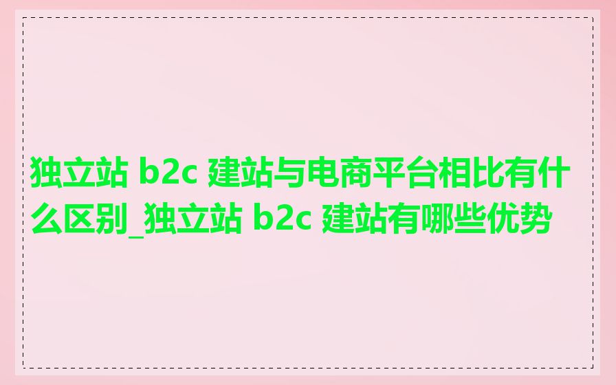 独立站 b2c 建站与电商平台相比有什么区别_独立站 b2c 建站有哪些优势