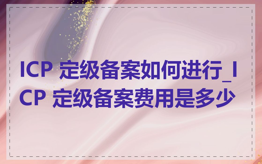 ICP 定级备案如何进行_ICP 定级备案费用是多少