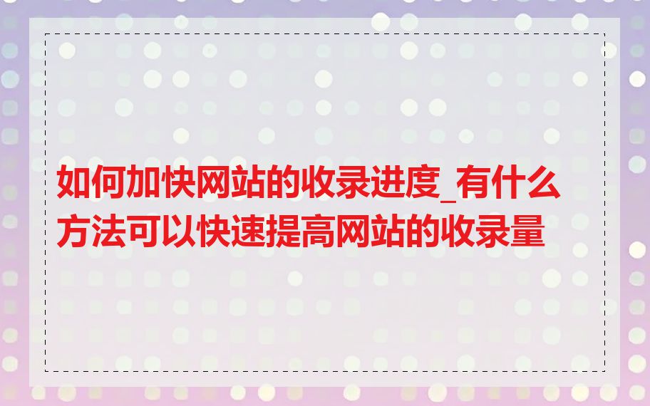 如何加快网站的收录进度_有什么方法可以快速提高网站的收录量