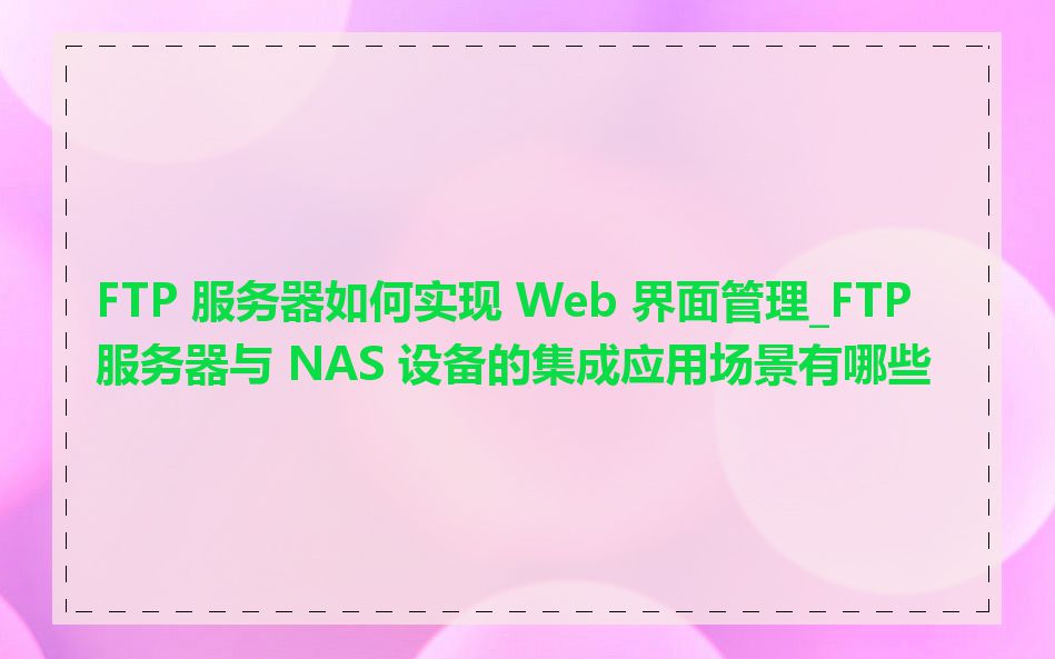 FTP 服务器如何实现 Web 界面管理_FTP 服务器与 NAS 设备的集成应用场景有哪些