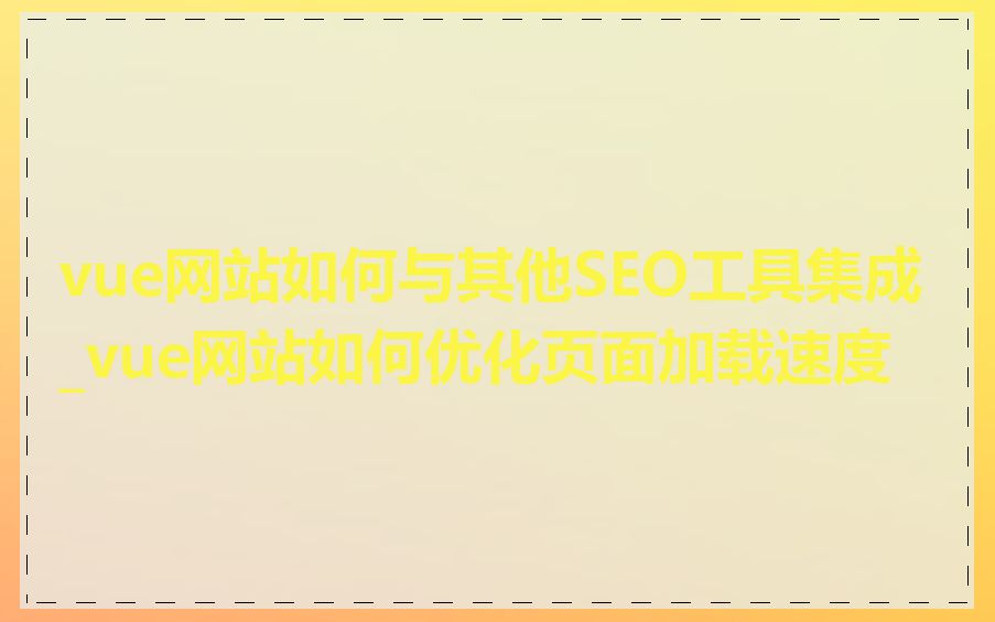 vue网站如何与其他SEO工具集成_vue网站如何优化页面加载速度