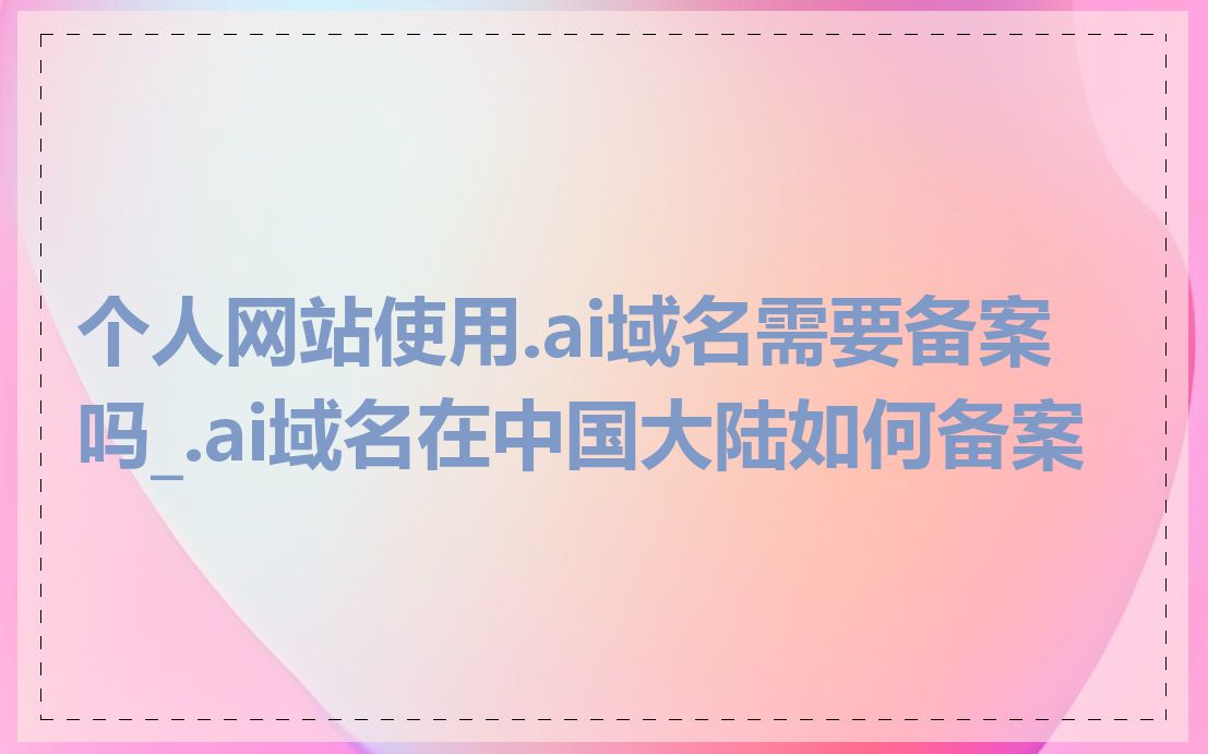 个人网站使用.ai域名需要备案吗_.ai域名在中国大陆如何备案