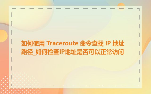 如何使用 Traceroute 命令查找 IP 地址路径_如何检查IP地址是否可以正常访问