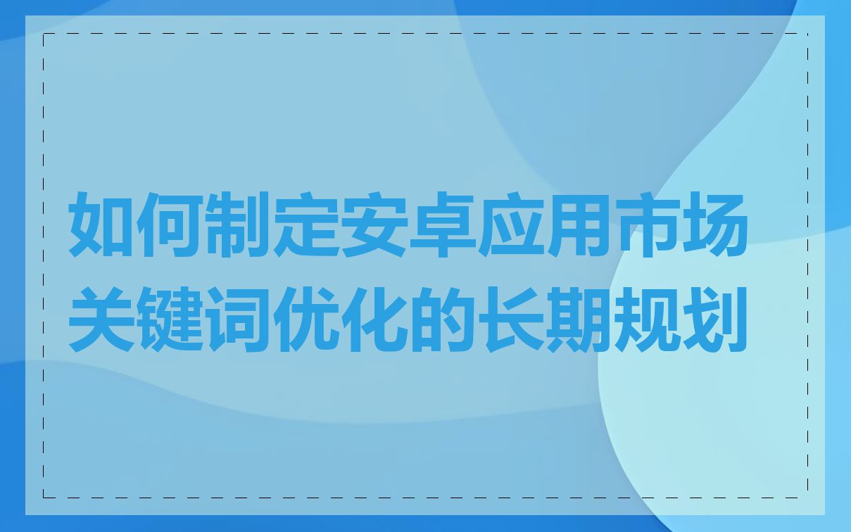 如何制定安卓应用市场关键词优化的长期规划