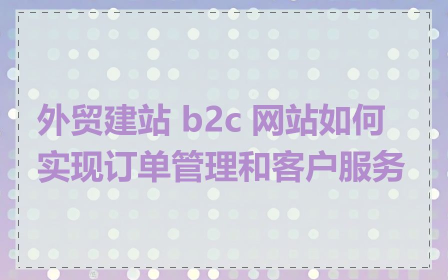 外贸建站 b2c 网站如何实现订单管理和客户服务