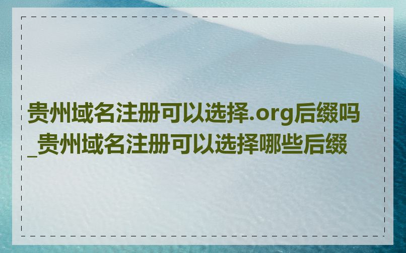 贵州域名注册可以选择.org后缀吗_贵州域名注册可以选择哪些后缀