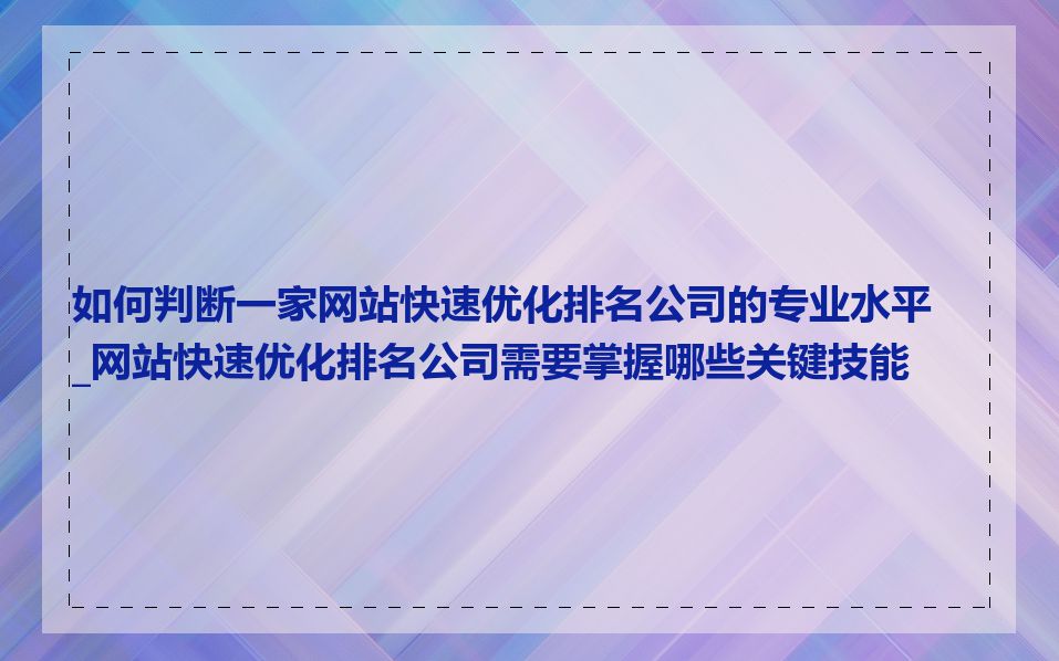 如何判断一家网站快速优化排名公司的专业水平_网站快速优化排名公司需要掌握哪些关键技能