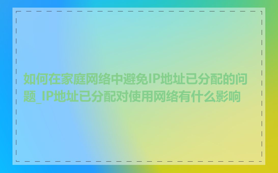 如何在家庭网络中避免IP地址已分配的问题_IP地址已分配对使用网络有什么影响