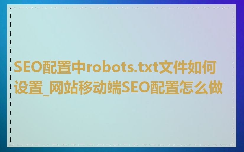 SEO配置中robots.txt文件如何设置_网站移动端SEO配置怎么做