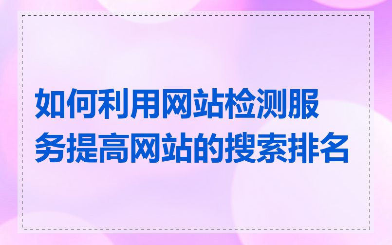如何利用网站检测服务提高网站的搜索排名