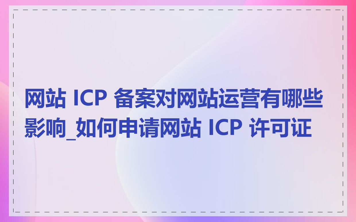 网站 ICP 备案对网站运营有哪些影响_如何申请网站 ICP 许可证