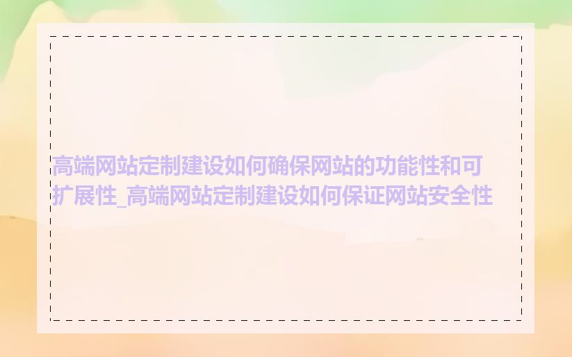 高端网站定制建设如何确保网站的功能性和可扩展性_高端网站定制建设如何保证网站安全性