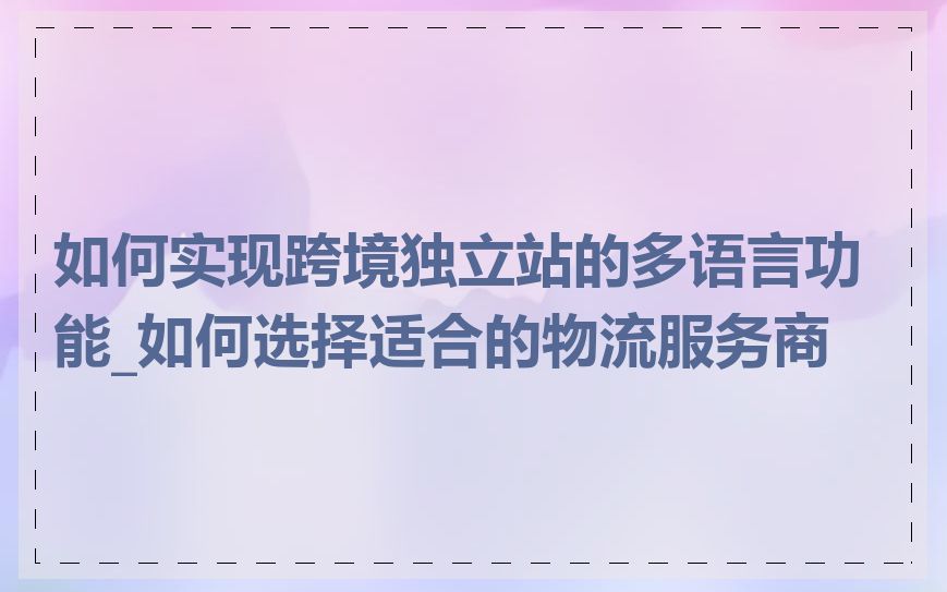 如何实现跨境独立站的多语言功能_如何选择适合的物流服务商