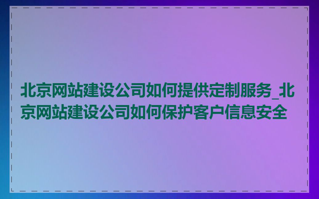 北京网站建设公司如何提供定制服务_北京网站建设公司如何保护客户信息安全