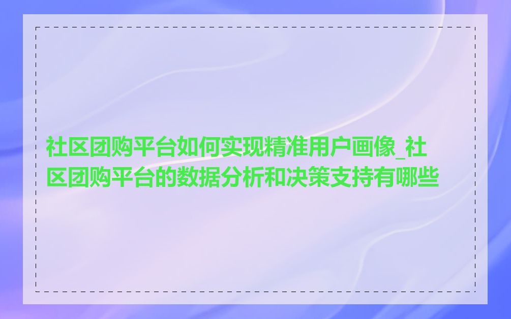 社区团购平台如何实现精准用户画像_社区团购平台的数据分析和决策支持有哪些