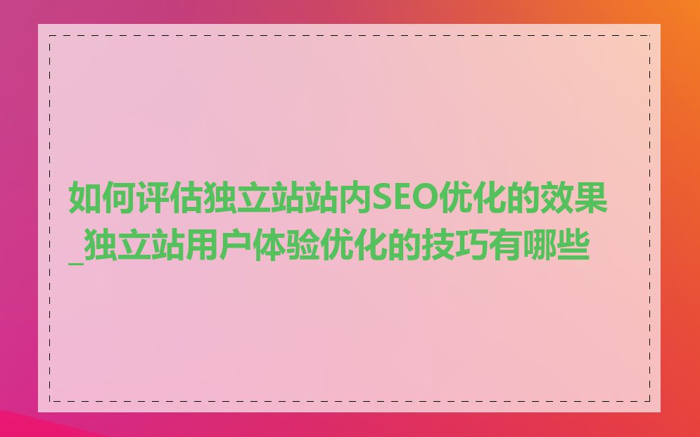如何评估独立站站内SEO优化的效果_独立站用户体验优化的技巧有哪些