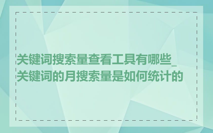 关键词搜索量查看工具有哪些_关键词的月搜索量是如何统计的