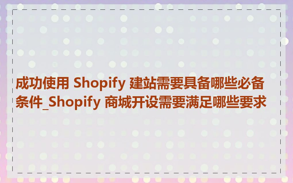成功使用 Shopify 建站需要具备哪些必备条件_Shopify 商城开设需要满足哪些要求